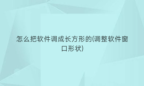 怎么把软件调成长方形的(调整软件窗口形状)