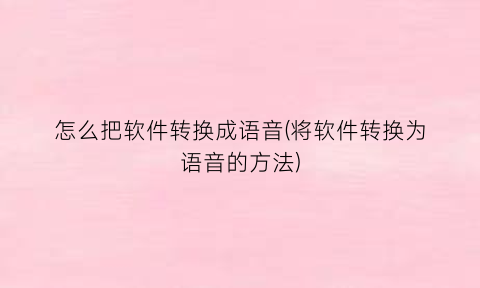 “怎么把软件转换成语音(将软件转换为语音的方法)