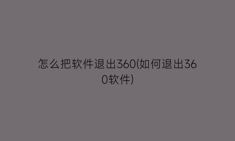 怎么把软件退出360(如何退出360软件)