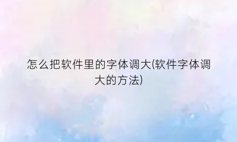 “怎么把软件里的字体调大(软件字体调大的方法)