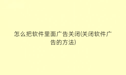 怎么把软件里面广告关闭(关闭软件广告的方法)