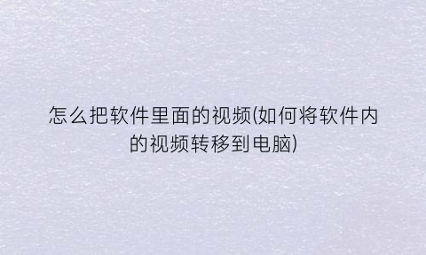 怎么把软件里面的视频(如何将软件内的视频转移到电脑)