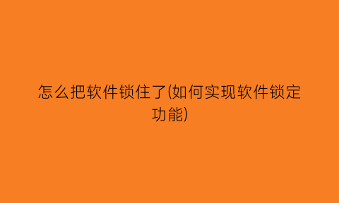 怎么把软件锁住了(如何实现软件锁定功能)