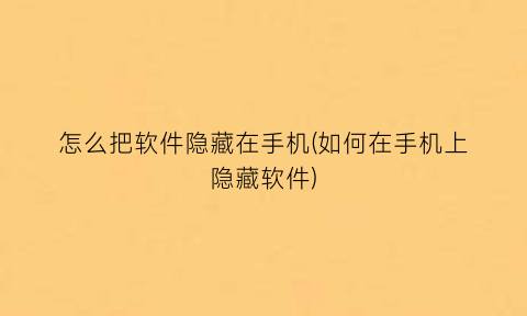 怎么把软件隐藏在手机(如何在手机上隐藏软件)