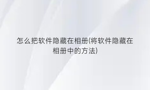 怎么把软件隐藏在相册(将软件隐藏在相册中的方法)