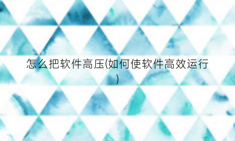 “怎么把软件高压(如何使软件高效运行)