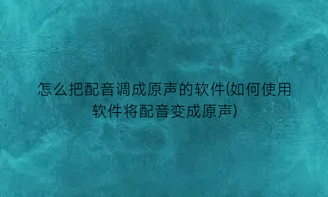 “怎么把配音调成原声的软件(如何使用软件将配音变成原声)
