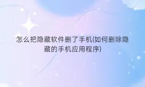 怎么把隐藏软件删了手机(如何删除隐藏的手机应用程序)