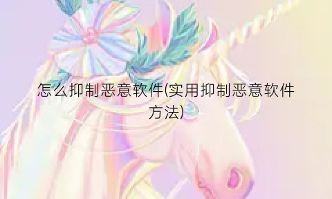 “怎么抑制恶意软件(实用抑制恶意软件方法)