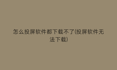 怎么投屏软件都下载不了(投屏软件无法下载)