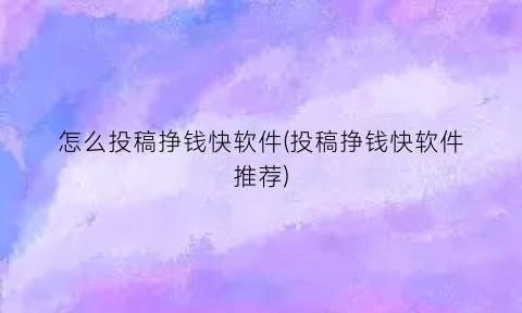 “怎么投稿挣钱快软件(投稿挣钱快软件推荐)