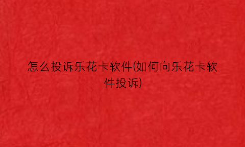 怎么投诉乐花卡软件(如何向乐花卡软件投诉)