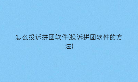 “怎么投诉拼团软件(投诉拼团软件的方法)