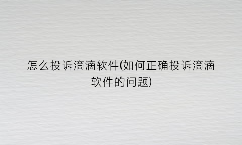 怎么投诉滴滴软件(如何正确投诉滴滴软件的问题)