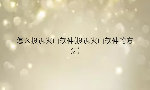 怎么投诉火山软件(投诉火山软件的方法)