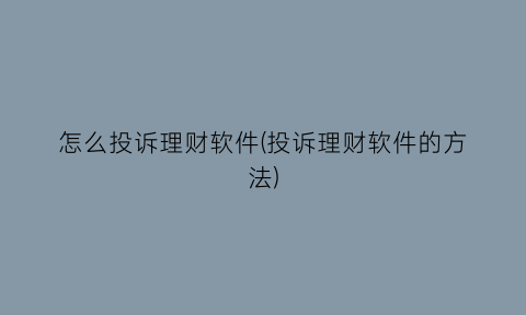 “怎么投诉理财软件(投诉理财软件的方法)