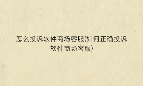 “怎么投诉软件商场客服(如何正确投诉软件商场客服)