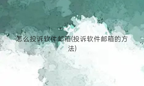 怎么投诉软件邮箱(投诉软件邮箱的方法)