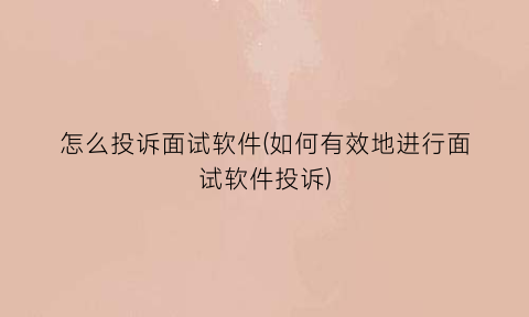 怎么投诉面试软件(如何有效地进行面试软件投诉)