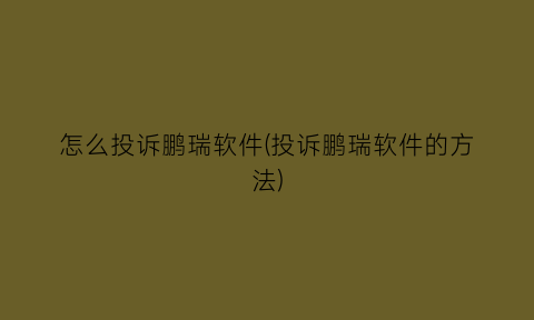 “怎么投诉鹏瑞软件(投诉鹏瑞软件的方法)