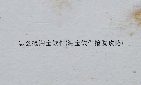 “怎么抢淘宝软件(淘宝软件抢购攻略)