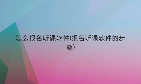 怎么报名听课软件(报名听课软件的步骤)