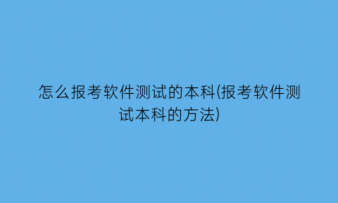 怎么报考软件测试的本科(报考软件测试本科的方法)