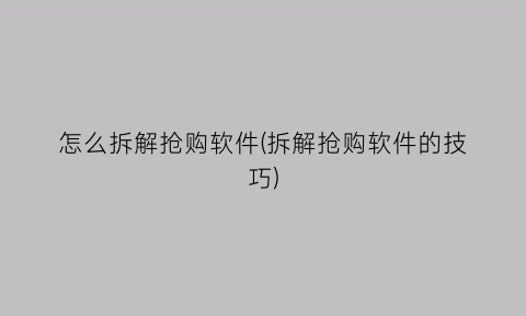 “怎么拆解抢购软件(拆解抢购软件的技巧)