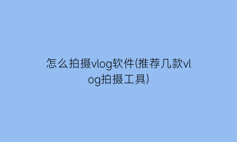 怎么拍摄vlog软件(推荐几款vlog拍摄工具)