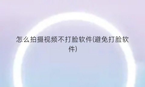 怎么拍摄视频不打脸软件(避免打脸软件)