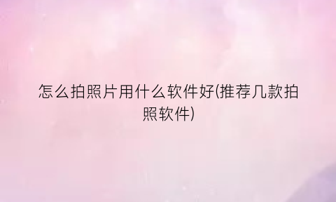 “怎么拍照片用什么软件好(推荐几款拍照软件)
