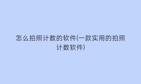 怎么拍照计数的软件(一款实用的拍照计数软件)