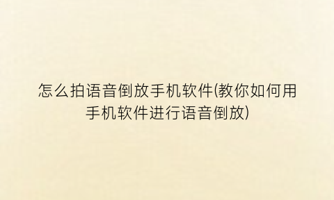 怎么拍语音倒放手机软件(教你如何用手机软件进行语音倒放)