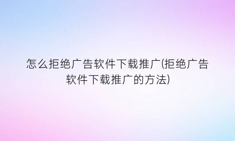 怎么拒绝广告软件下载推广(拒绝广告软件下载推广的方法)