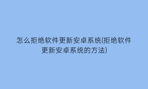 怎么拒绝软件更新安卓系统(拒绝软件更新安卓系统的方法)