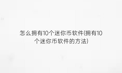 怎么拥有10个迷你币软件(拥有10个迷你币软件的方法)