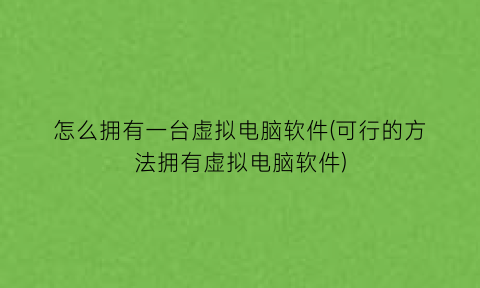 怎么拥有一台虚拟电脑软件(可行的方法拥有虚拟电脑软件)