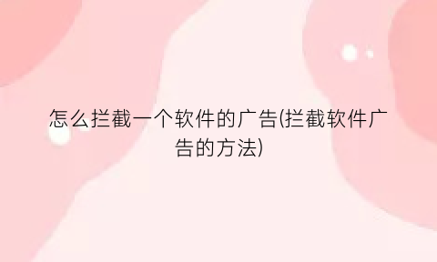 “怎么拦截一个软件的广告(拦截软件广告的方法)