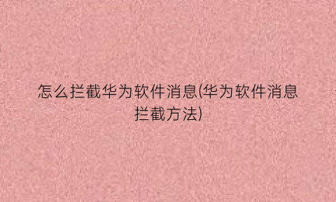 怎么拦截华为软件消息(华为软件消息拦截方法)