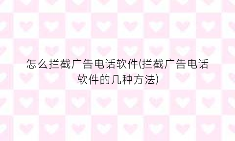 怎么拦截广告电话软件(拦截广告电话软件的几种方法)