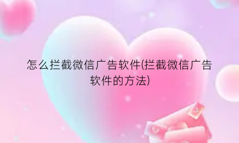 怎么拦截微信广告软件(拦截微信广告软件的方法)