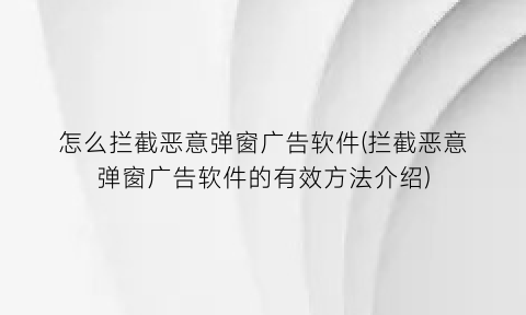 怎么拦截恶意弹窗广告软件(拦截恶意弹窗广告软件的有效方法介绍)