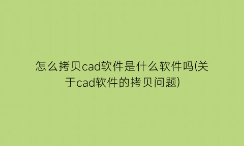 怎么拷贝cad软件是什么软件吗(关于cad软件的拷贝问题)