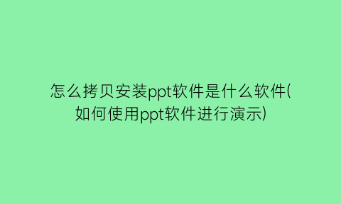 怎么拷贝安装ppt软件是什么软件(如何使用ppt软件进行演示)