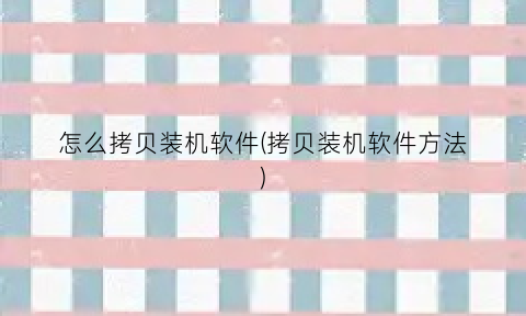 “怎么拷贝装机软件(拷贝装机软件方法)