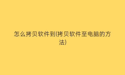 “怎么拷贝软件到(拷贝软件至电脑的方法)