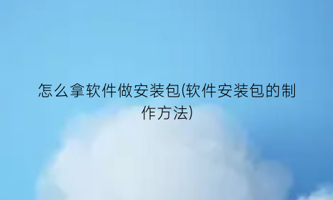 怎么拿软件做安装包(软件安装包的制作方法)