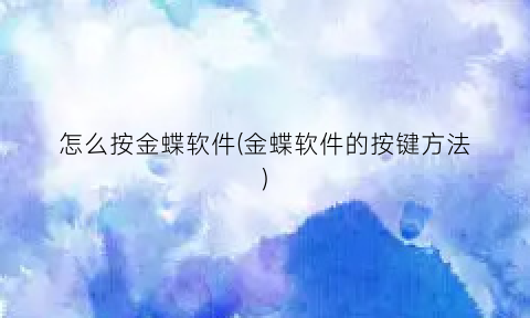 “怎么按金蝶软件(金蝶软件的按键方法)