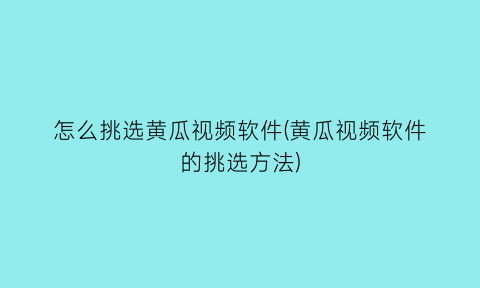 怎么挑选黄瓜视频软件(黄瓜视频软件的挑选方法)