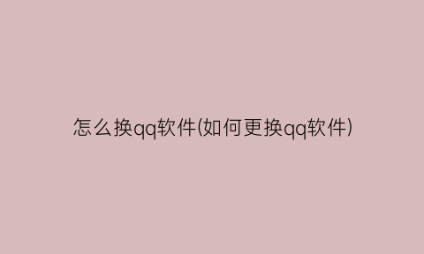 怎么换qq软件(如何更换qq软件)